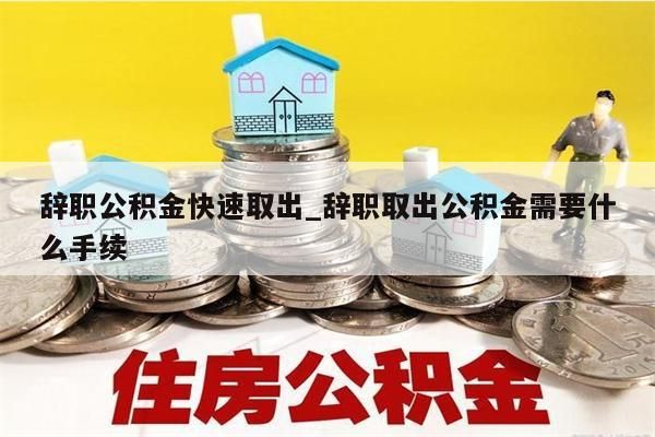 辞职公积金快速取出_辞职取出公积金需要什么手续