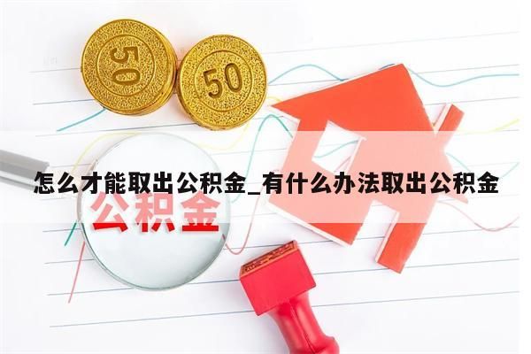 怎么才能取出公积金_有什么办法取出公积金